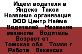 Ищем водителя в Яндекс. Такси › Название организации ­ ООО Центр Найма Водителей › Название вакансии ­ Водитель › Возраст от ­ 21 - Томская обл., Томск г. Работа » Вакансии   . Томская обл.,Томск г.